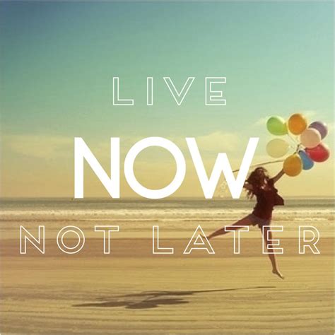 20 Inspiring Live Now Quotes that Remind you to Live in ...