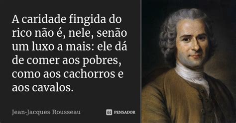 A caridade fingida do rico não é,... Jean Jacques Rousseau
