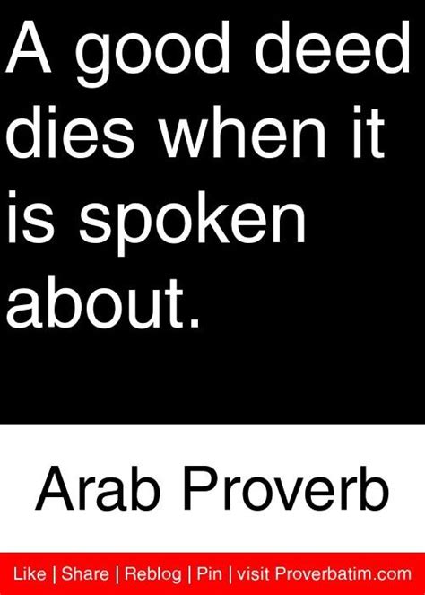 A good deed dies when it is spoken about.   Arab Proverb # ...