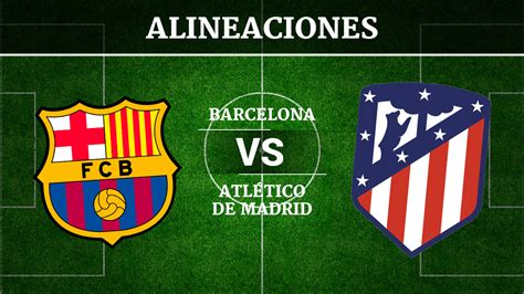 Barcelona Atlético de Madrid: Alineaciones, horario y ver ...