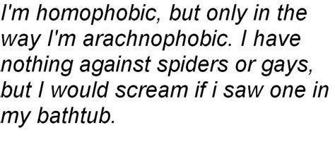 I m homophobic, but only in the way I m arachnophobic. I ...