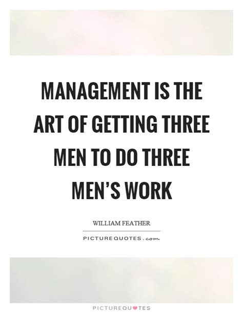 Management is the art of getting three men to do three men ...