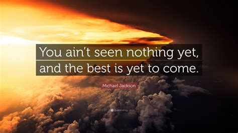 Michael Jackson Quote: “You ain’t seen nothing yet, and ...