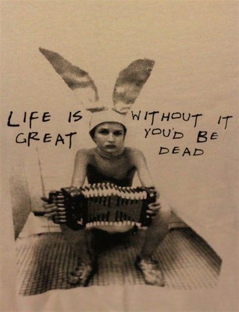 My favorite quote from the movie Gummo:  Life is great ...