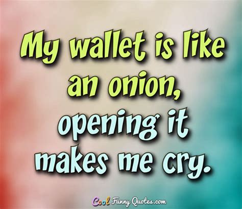 My wallet is like an onion, opening it makes me cry.