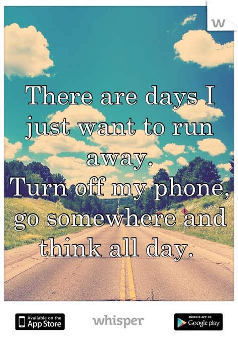 There are days I just want to run away. Turn off my phone ...