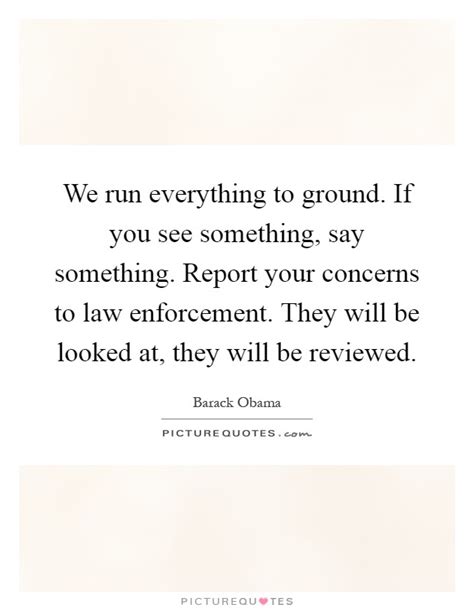 We run everything to ground. If you see something, say ...